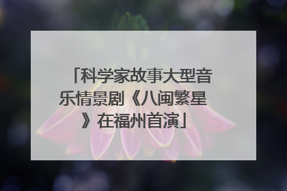 科学家故事大型音乐情景剧《八闽繁星》在福州首演
